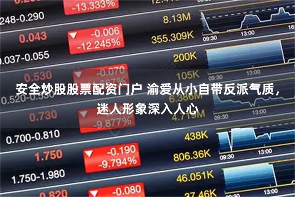 安全炒股股票配资门户 渝爱从小自带反派气质，迷人形象深入人心