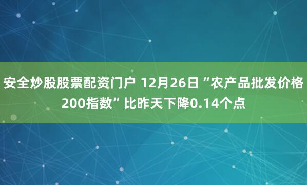 安全炒股股票配资门户 12月26日“农产品批发价格200指数”比昨天下降0.14个点