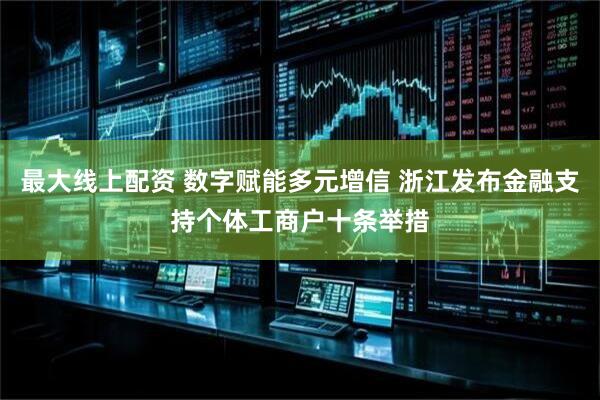 最大线上配资 数字赋能多元增信 浙江发布金融支持个体工商户十条举措