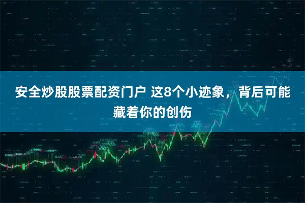 安全炒股股票配资门户 这8个小迹象，背后可能藏着你的创伤