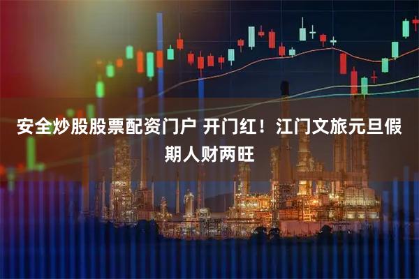 安全炒股股票配资门户 开门红！江门文旅元旦假期人财两旺
