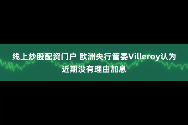 线上炒股配资门户 欧洲央行管委Villeroy认为近期没有理由加息