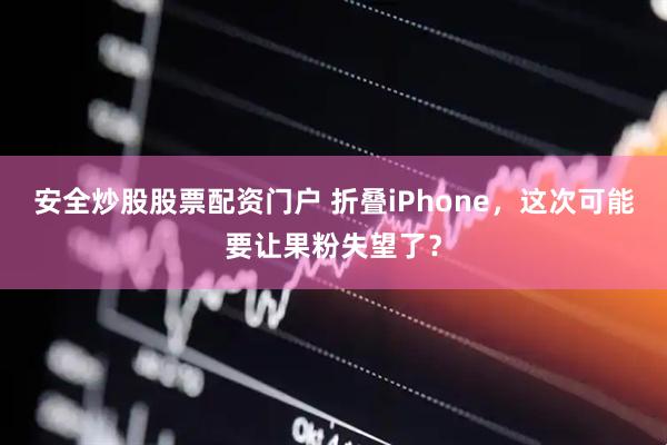 安全炒股股票配资门户 折叠iPhone，这次可能要让果粉失望了？
