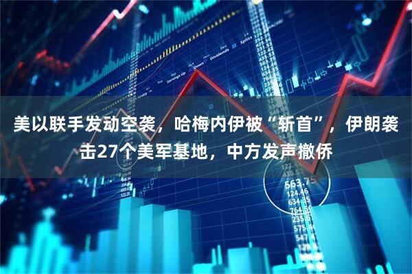 美以联手发动空袭，哈梅内伊被“斩首”，伊朗袭击27个美军基地，中方发声撤侨