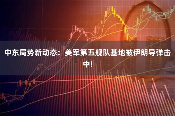 中东局势新动态：美军第五舰队基地被伊朗导弹击中!
