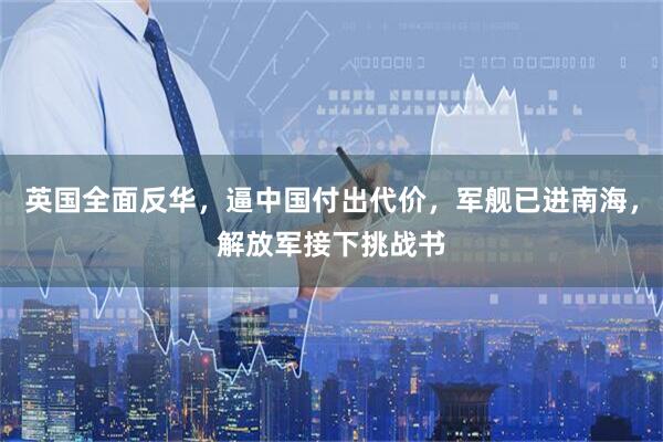 英国全面反华，逼中国付出代价，军舰已进南海，解放军接下挑战书