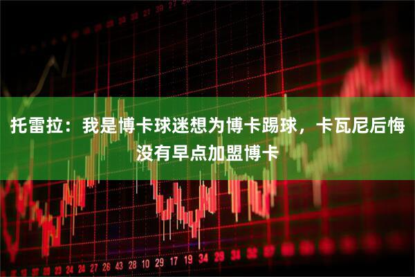 托雷拉：我是博卡球迷想为博卡踢球，卡瓦尼后悔没有早点加盟博卡