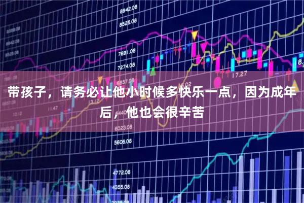 带孩子，请务必让他小时候多快乐一点，因为成年后，他也会很辛苦