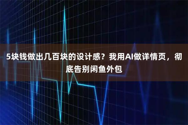 5块钱做出几百块的设计感？我用AI做详情页，彻底告别闲鱼外包