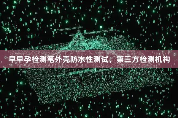早早孕检测笔外壳防水性测试，第三方检测机构