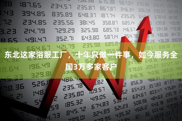 东北这家浴服工厂，十年只做一件事，如今服务全国3万多家客户