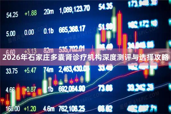 2026年石家庄多囊肾诊疗机构深度测评与选择攻略
