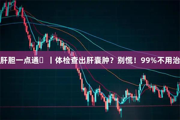 肝胆一点通⑲丨体检查出肝囊肿？别慌！99%不用治