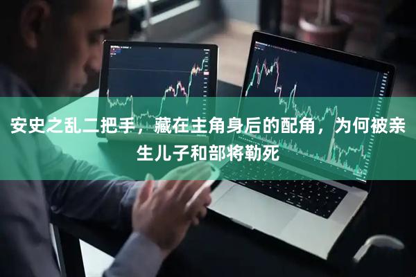 安史之乱二把手，藏在主角身后的配角，为何被亲生儿子和部将勒死