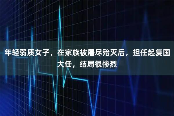 年轻弱质女子，在家族被屠尽殆灭后，担任起复国大任，结局很惨烈