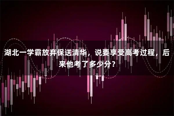湖北一学霸放弃保送清华，说要享受高考过程，后来他考了多少分？