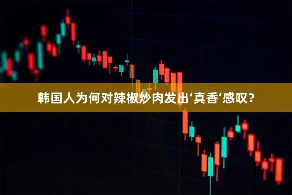 韩国人为何对辣椒炒肉发出‘真香’感叹？