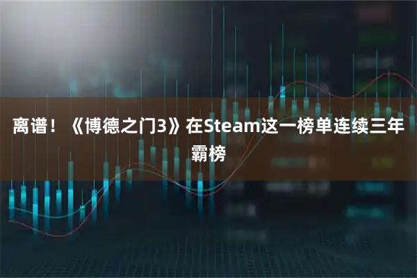 离谱！《博德之门3》在Steam这一榜单连续三年霸榜