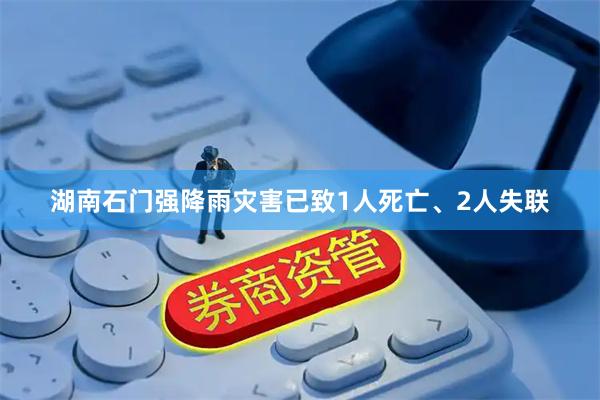 湖南石门强降雨灾害已致1人死亡、2人失联