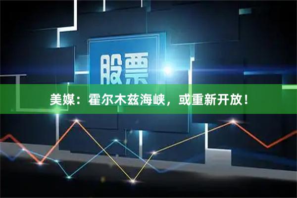 美媒：霍尔木兹海峡，或重新开放！