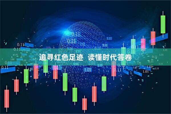 追寻红色足迹  读懂时代答卷