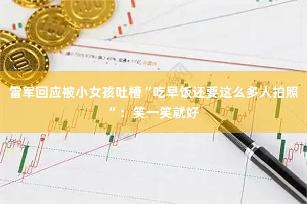 雷军回应被小女孩吐槽“吃早饭还要这么多人拍照”：笑一笑就好
