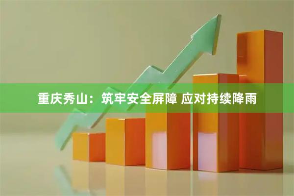 重庆秀山：筑牢安全屏障 应对持续降雨