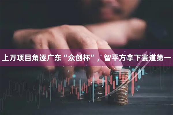 上万项目角逐广东“众创杯”，智平方拿下赛道第一