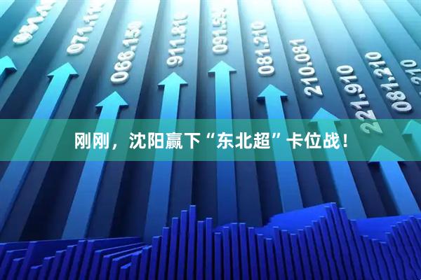 刚刚，沈阳赢下“东北超”卡位战！