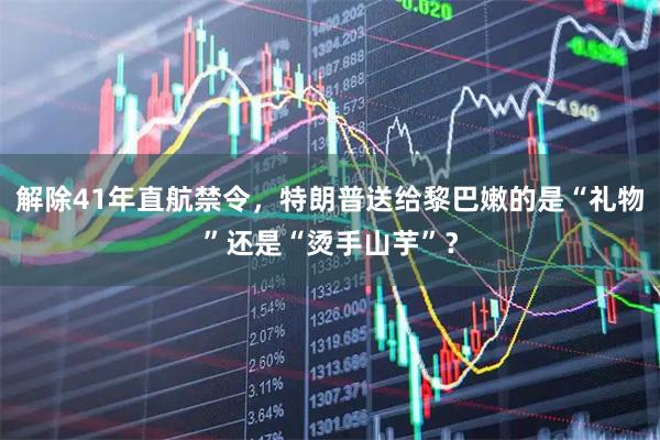 解除41年直航禁令，特朗普送给黎巴嫩的是“礼物”还是“烫手山芋”？