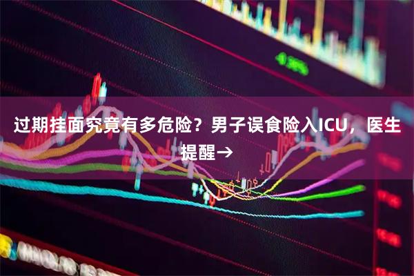 过期挂面究竟有多危险？男子误食险入ICU，医生提醒→