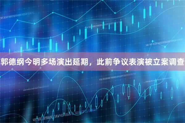 郭德纲今明多场演出延期，此前争议表演被立案调查